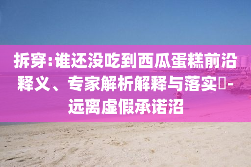 拆穿:誰還沒吃到西瓜蛋糕前沿釋義、專家解析解釋與落實?-遠離虛假承諾沼