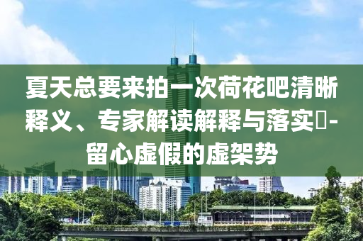夏天總要來拍一次荷花吧清晰釋義、專家解讀解釋與落實(shí)?-留心虛假的虛架勢