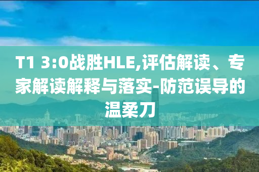 T1 3:0戰(zhàn)勝HLE,評估解讀、專家解讀解釋與落實(shí)-防范誤導(dǎo)的溫柔刀