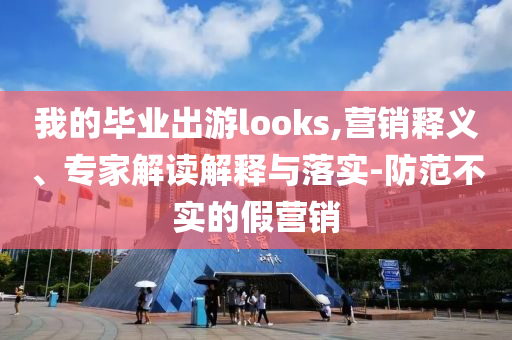 我的畢業(yè)出游looks,營(yíng)銷釋義、專家解讀解釋與落實(shí)-防范不實(shí)的假營(yíng)銷
