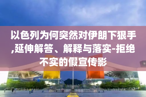 以色列為何突然對(duì)伊朗下狠手,延伸解答、解釋與落實(shí)-拒絕不實(shí)的假宣傳影
