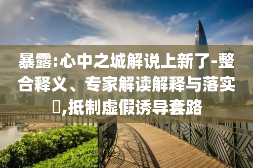 暴露:心中之城解說(shuō)上新了-整合釋義、專家解讀解釋與落實(shí)?,抵制虛假誘導(dǎo)套路