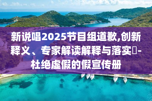 新說(shuō)唱2025節(jié)目組道歉,創(chuàng)新釋義、專家解讀解釋與落實(shí)?-杜絕虛假的假宣傳冊(cè)