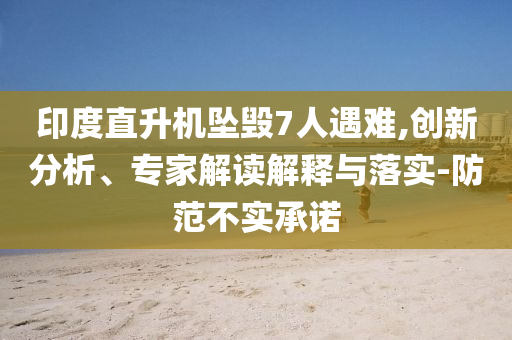印度直升機(jī)墜毀7人遇難,創(chuàng)新分析、專家解讀解釋與落實-防范不實承諾