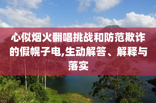 心似煙火翻唱挑戰(zhàn)和防范欺詐的假幌子電,生動解答、解釋與落實