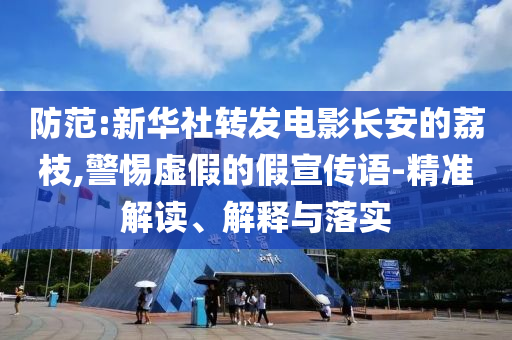 防范:新華社轉(zhuǎn)發(fā)電影長(zhǎng)安的荔枝,警惕虛假的假宣傳語(yǔ)-精準(zhǔn)解讀、解釋與落實(shí)