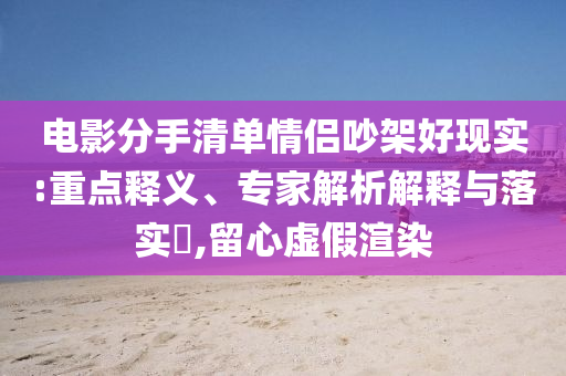 電影分手清單情侶吵架好現(xiàn)實:重點釋義、專家解析解釋與落實?,留心虛假渲染