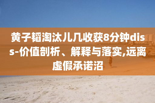 黃子韜淘汰兒幾收獲8分鐘diss-價值剖析、解釋與落實,遠(yuǎn)離虛假承諾沼