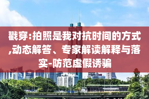 戳穿:拍照是我對抗時間的方式,動態(tài)解答、專家解讀解釋與落實-防范虛假誘騙