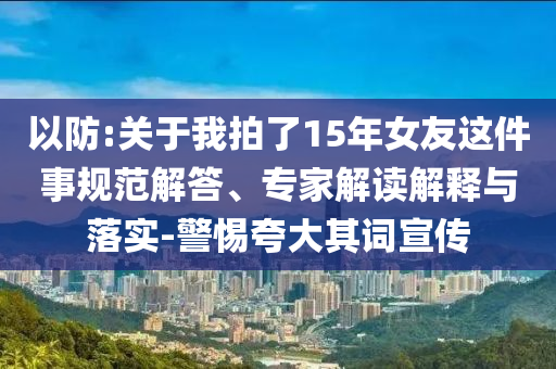 以防:關(guān)于我拍了15年女友這件事規(guī)范解答、專家解讀解釋與落實-警惕夸大其詞宣傳