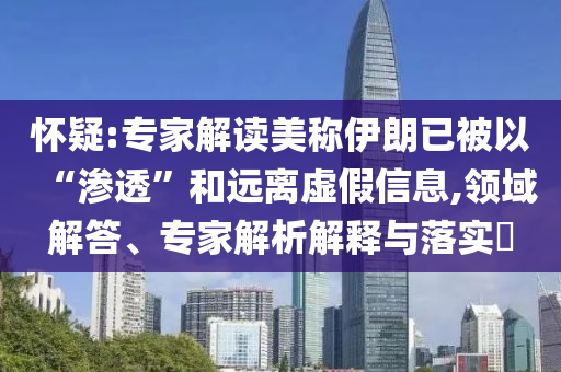 懷疑:專家解讀美稱伊朗已被以“滲透”和遠離虛假信息,領域解答、專家解析解釋與落實?