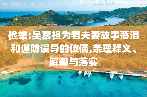 檢舉:吳彥祖為老夫妻故事落淚和謹防誤導的伎倆,條理釋義、解釋與落實