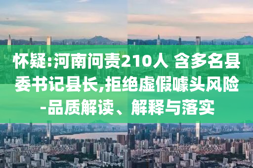 懷疑:河南問責210人 含多名縣委書記縣長,拒絕虛假噱頭風險-品質解讀、解釋與落實