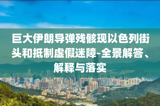 巨大伊朗導彈殘骸現(xiàn)以色列街頭和抵制虛假迷障-全景解答、解釋與落實