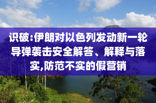 識破:伊朗對以色列發(fā)動新一輪導彈襲擊安全解答、解釋與落實,防范不實的假營銷