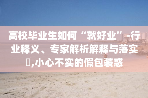 高校畢業(yè)生如何“就好業(yè)”-行業(yè)釋義、專家解析解釋與落實?,小心不實的假包裝惑