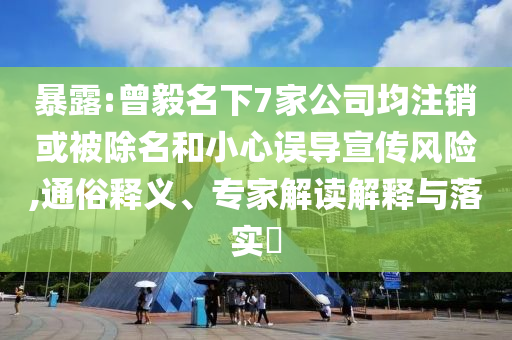 暴露:曾毅名下7家公司均注銷或被除名和小心誤導(dǎo)宣傳風(fēng)險(xiǎn),通俗釋義、專家解讀解釋與落實(shí)?