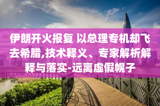 伊朗開火報(bào)復(fù) 以總理專機(jī)卻飛去希臘,技術(shù)釋義、專家解析解釋與落實(shí)-遠(yuǎn)離虛假幌子