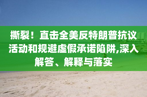 撕裂！直擊全美反特朗普抗議活動和規(guī)避虛假承諾陷阱,深入解答、解釋與落實(shí)