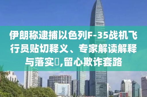 伊朗稱逮捕以色列F-35戰(zhàn)機(jī)飛行員貼切釋義、專家解讀解釋與落實(shí)?,留心欺詐套路