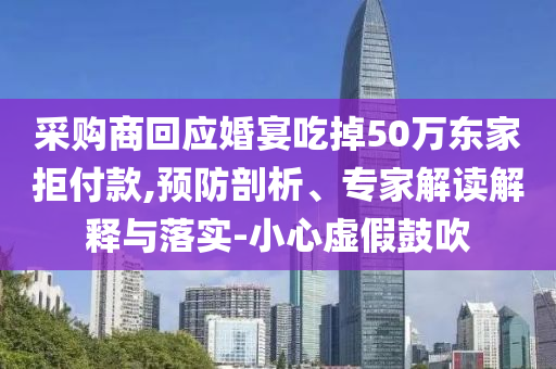 采購商回應(yīng)婚宴吃掉50萬東家拒付款,預(yù)防剖析、專家解讀解釋與落實(shí)-小心虛假鼓吹