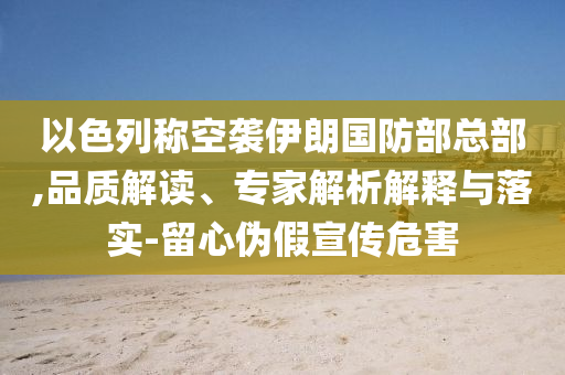 以色列稱空襲伊朗國防部總部,品質(zhì)解讀、專家解析解釋與落實(shí)-留心偽假宣傳危害