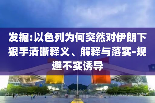 發(fā)掘:以色列為何突然對伊朗下狠手清晰釋義、解釋與落實(shí)-規(guī)避不實(shí)誘導(dǎo)
