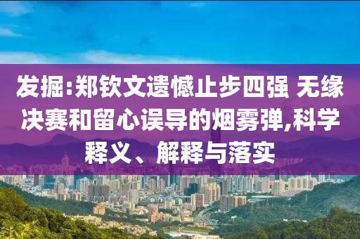 發(fā)掘:鄭欽文遺憾止步四強(qiáng) 無緣決賽和留心誤導(dǎo)的煙霧彈,科學(xué)釋義、解釋與落實(shí)