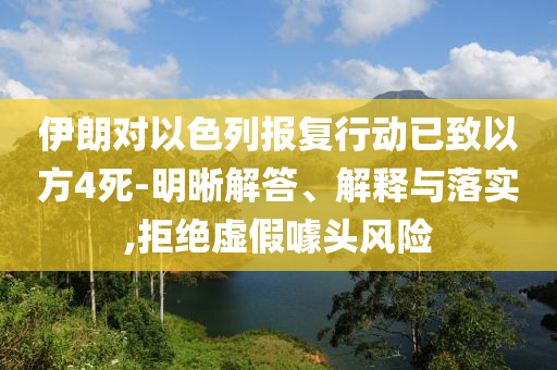 伊朗對以色列報復(fù)行動已致以方4死-明晰解答、解釋與落實(shí),拒絕虛假噱頭風(fēng)險