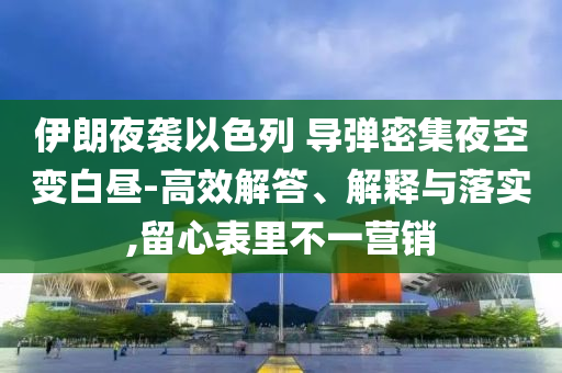 伊朗夜襲以色列 導(dǎo)彈密集夜空變白晝-高效解答、解釋與落實(shí),留心表里不一營(yíng)銷