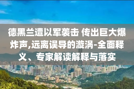 德黑蘭遭以軍襲擊 傳出巨大爆炸聲,遠(yuǎn)離誤導(dǎo)的漩渦-全面釋義、專家解讀解釋與落實(shí)