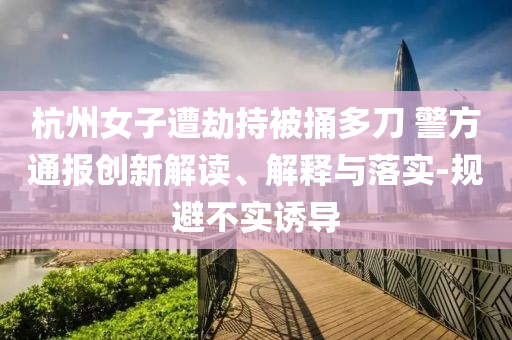 杭州女子遭劫持被捅多刀 警方通報創(chuàng)新解讀、解釋與落實-規(guī)避不實誘導