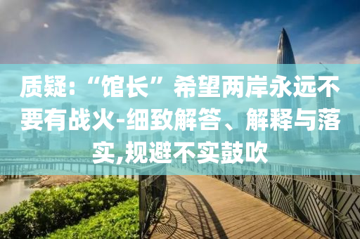 質(zhì)疑:“館長”希望兩岸永遠不要有戰(zhàn)火-細致解答、解釋與落實,規(guī)避不實鼓吹