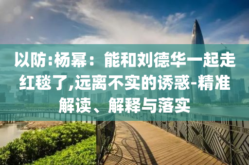 以防:楊冪：能和劉德華一起走紅毯了,遠離不實的誘惑-精準解讀、解釋與落實