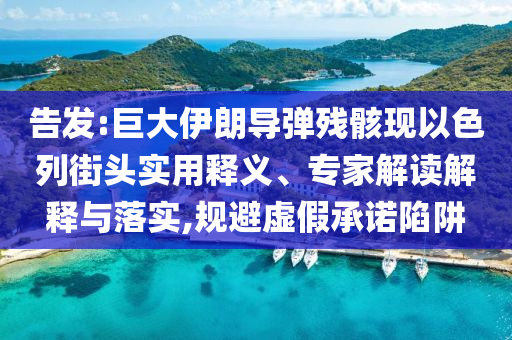 告發(fā):巨大伊朗導彈殘骸現(xiàn)以色列街頭實用釋義、專家解讀解釋與落實,規(guī)避虛假承諾陷阱