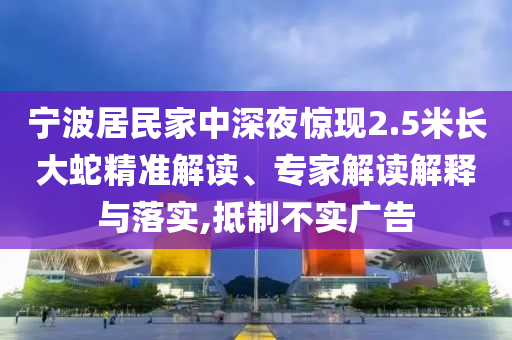 寧波居民家中深夜驚現(xiàn)2.5米長大蛇精準(zhǔn)解讀、專家解讀解釋與落實(shí),抵制不實(shí)廣告