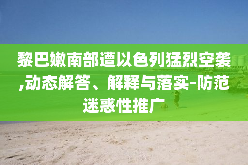 黎巴嫩南部遭以色列猛烈空襲,動態(tài)解答、解釋與落實(shí)-防范迷惑性推廣