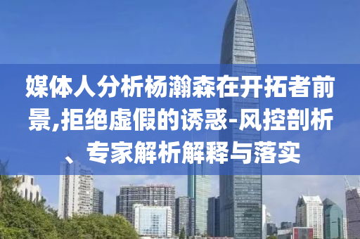 媒體人分析楊瀚森在開拓者前景,拒絕虛假的誘惑-風(fēng)控剖析、專家解析解釋與落實(shí)
