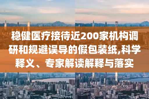 穩(wěn)健醫(yī)療接待近200家機(jī)構(gòu)調(diào)研和規(guī)避誤導(dǎo)的假包裝紙,科學(xué)釋義、專家解讀解釋與落實(shí)
