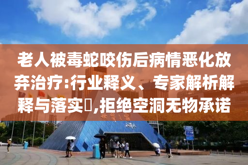 老人被毒蛇咬傷后病情惡化放棄治療:行業(yè)釋義、專家解析解釋與落實(shí)?,拒絕空洞無物承諾