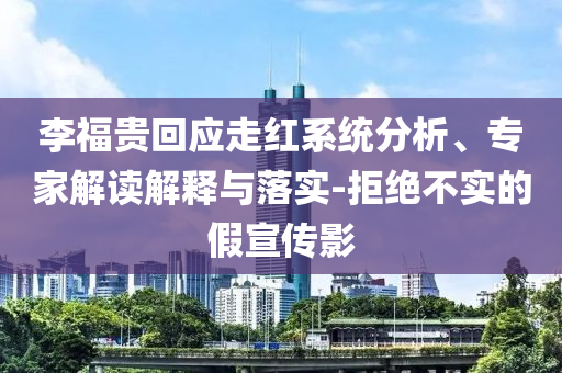 李福貴回應(yīng)走紅系統(tǒng)分析、專家解讀解釋與落實(shí)-拒絕不實(shí)的假宣傳影