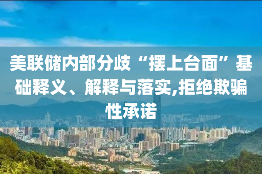 美聯(lián)儲內部分歧“擺上臺面”基礎釋義、解釋與落實,拒絕欺騙性承諾