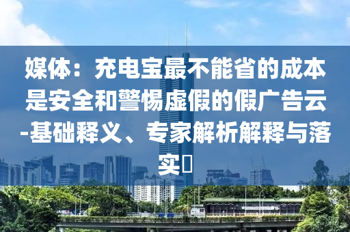媒體：充電寶最不能省的成本是安全和警惕虛假的假廣告云-基礎釋義、專家解析解釋與落實?