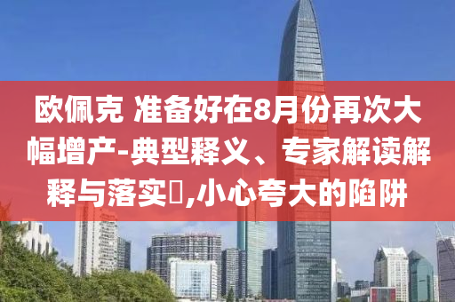 歐佩克 準備好在8月份再次大幅增產-典型釋義、專家解讀解釋與落實?,小心夸大的陷阱