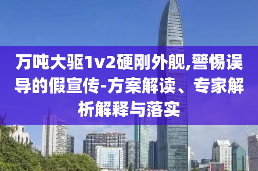 萬噸大驅(qū)1v2硬剛外艦,警惕誤導(dǎo)的假宣傳-方案解讀、專家解析解釋與落實