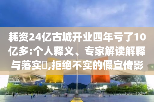 耗資24億古城開業(yè)四年虧了10億多:個人釋義、專家解讀解釋與落實?,拒絕不實的假宣傳影