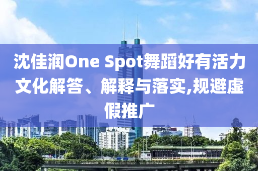 沈佳潤One Spot舞蹈好有活力文化解答、解釋與落實(shí),規(guī)避虛假推廣