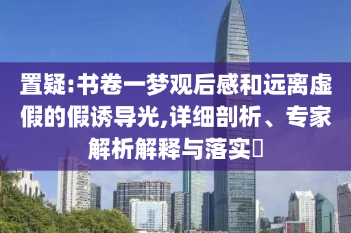 置疑:書(shū)卷一夢(mèng)觀后感和遠(yuǎn)離虛假的假誘導(dǎo)光,詳細(xì)剖析、專家解析解釋與落實(shí)?