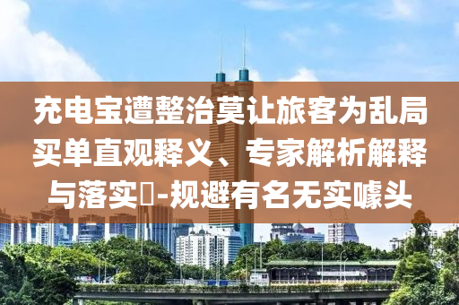 充電寶遭整治莫讓旅客為亂局買(mǎi)單直觀釋義、專(zhuān)家解析解釋與落實(shí)?-規(guī)避有名無(wú)實(shí)噱頭