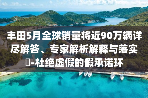 豐田5月全球銷(xiāo)量將近90萬(wàn)輛詳盡解答、專(zhuān)家解析解釋與落實(shí)?-杜絕虛假的假承諾環(huán)